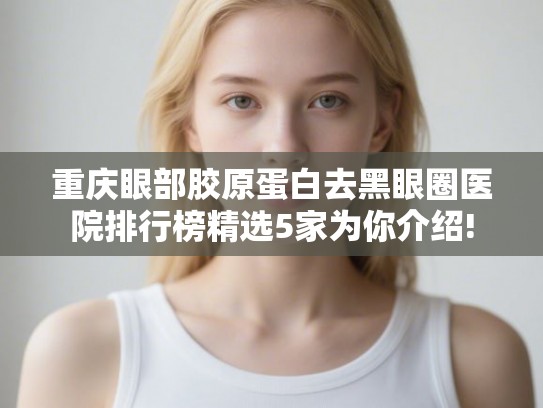 重庆眼部胶原蛋白去黑眼圈医院排行榜精选5家为你介绍!