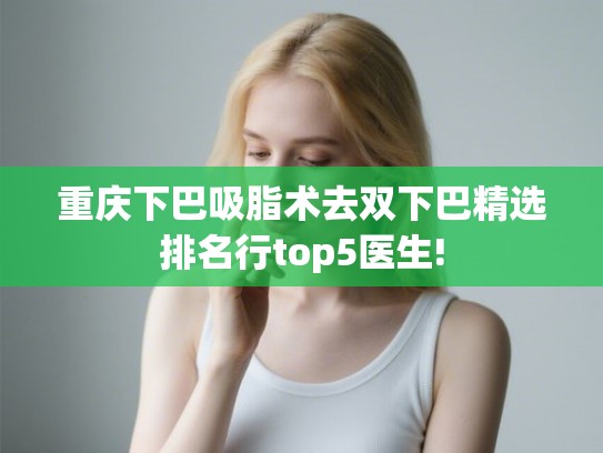 重庆下巴吸脂术去双下巴精选排名行top5医生! 重庆下巴吸脂术去双下巴精选排名行top5医生!