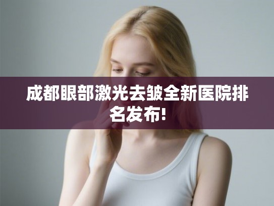 成都眼部激光去皱全新医院排名发布! 成都眼部激光去皱全新医院排名发布!