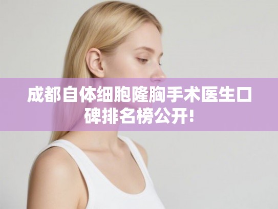 成都自体细胞隆胸手术医生口碑排名榜公开! 成都自体细胞隆胸手术医生口碑排名榜公开!