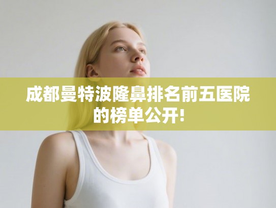 成都曼特波隆鼻排名前五医院的榜单公开! 成都曼特波隆鼻排名前五医院的榜单公开!
