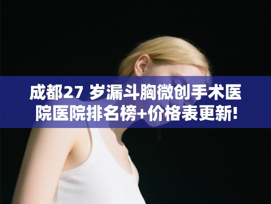 成都27 岁漏斗胸微创手术医院医院排名榜+价格表更新! 成都27 岁漏斗胸微创手术医院医院排名榜+价格表更新!