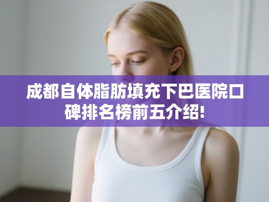 成都自体脂肪填充下巴医院口碑排名榜前五介绍! 成都自体脂肪填充下巴医院口碑排名榜前五介绍!