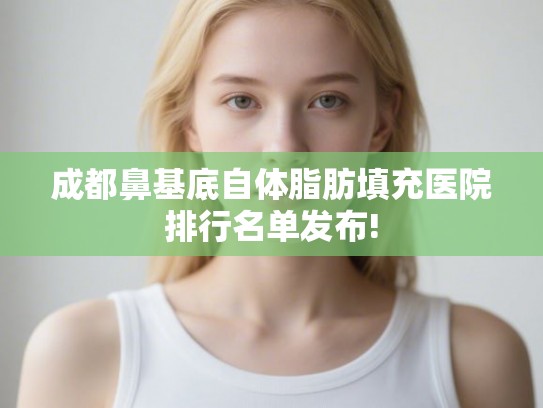 成都鼻基底自体脂肪填充医院排行名单发布! 成都鼻基底自体脂肪填充医院排行名单发布!