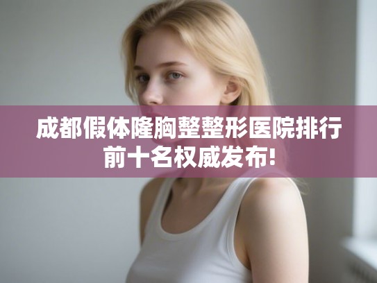 成都假体隆胸整整形医院排行前十名权威发布! 成都假体隆胸整整形医院排行前十名权威发布!
