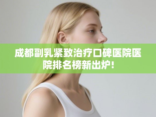 成都副乳紧致治疗口碑医院医院排名榜新出炉! 成都副乳紧致治疗口碑医院医院排名榜新出炉!