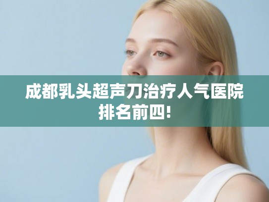 成都乳头超声刀治疗人气医院排名前四! 成都乳头超声刀治疗人气医院排名前四!