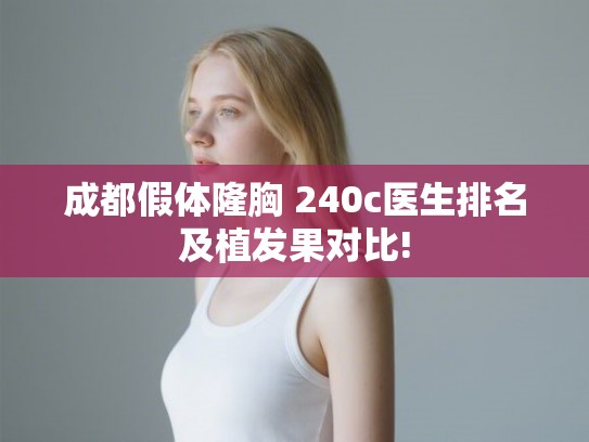 成都假体隆胸 240c医生排名及植发果对比!