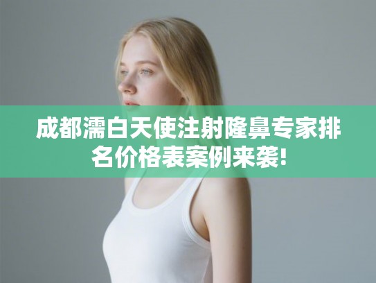 成都濡白天使注射隆鼻专家排名价格表案例来袭!