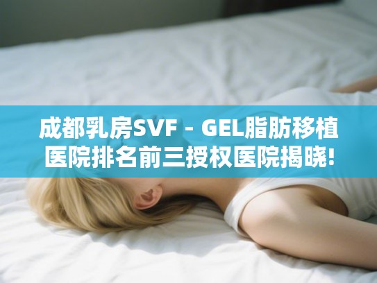 成都乳房SVF - GEL脂肪移植医院排名前三授权医院揭晓!
