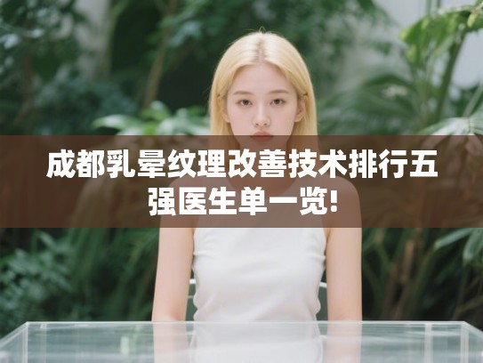 成都乳晕纹理改善技术排行五强医生单一览! 成都乳晕纹理改善技术排行五强医生单一览!