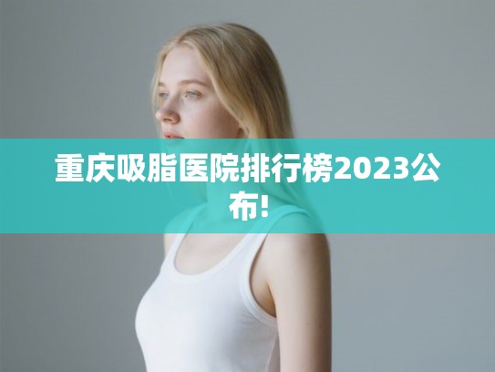 重庆吸脂医院排行榜2023公布! 重庆吸脂医院排行榜2023公布!