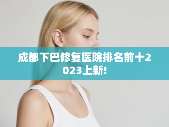 成都下巴修复医院排名前十2023上新!
