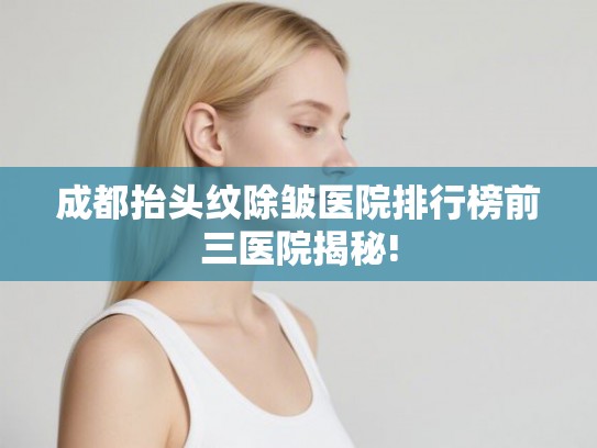 成都抬头纹除皱医院排行榜前三医院揭秘! 成都抬头纹除皱医院排行榜前三医院揭秘!