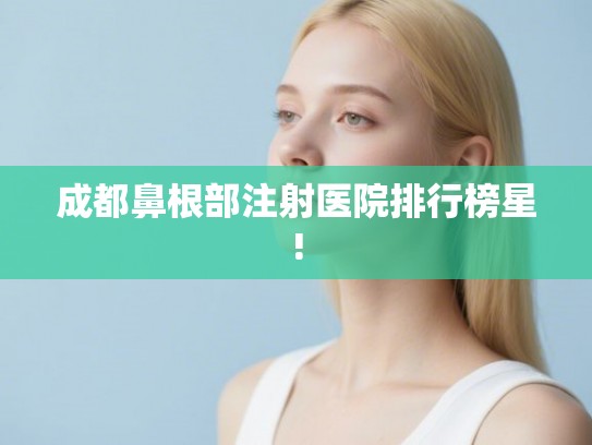 成都鼻根部注射医院排行榜星!