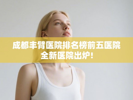 成都丰臂医院排名榜前五医院全新医院出炉!