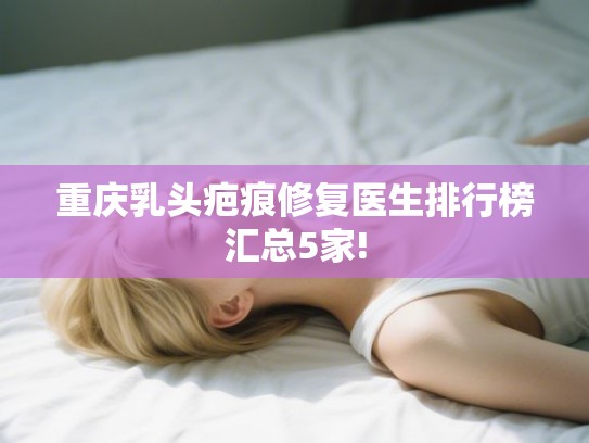 重庆乳头疤痕修复医生排行榜汇总5家! 重庆乳头疤痕修复医生排行榜汇总5家!