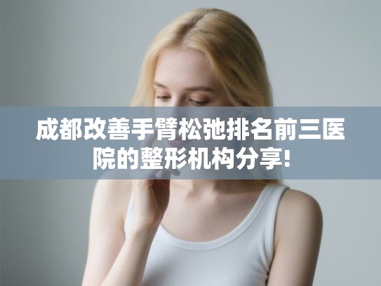 成都改善手臂松弛排名前三医院的整形机构分享! 成都改善手臂松弛排名前三医院的整形机构分享!
