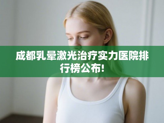 成都乳晕激光治疗实力医院排行榜公布! 成都乳晕激光治疗实力医院排行榜公布!