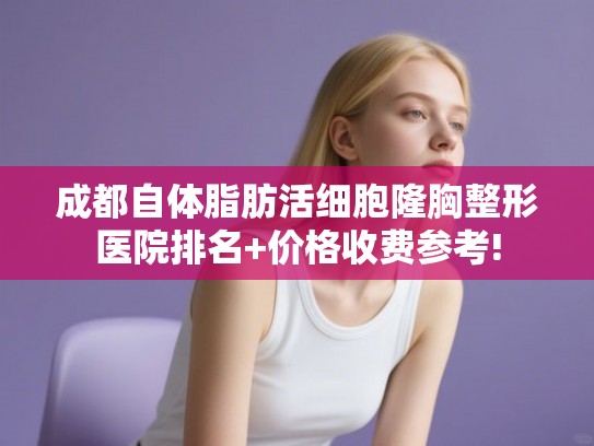 成都自体脂肪活细胞隆胸整形医院排名+价格收费参考!