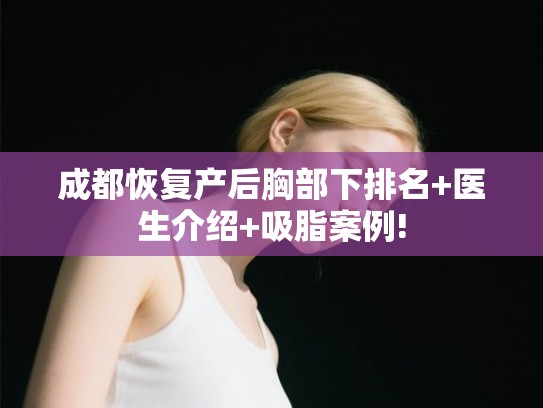 成都恢复产后胸部下排名+医生介绍+吸脂案例! 成都恢复产后胸部下排名+医生介绍+吸脂案例!