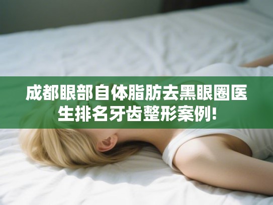 成都眼部自体脂肪去黑眼圈医生排名牙齿整形案例!