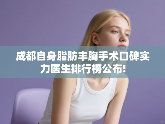 成都自身脂肪丰胸手术口碑实力医生排行榜公布! 成都自身脂肪丰胸手术口碑实力医生排行榜公布!