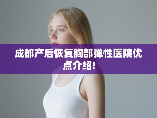 成都产后恢复胸部弹性医院优点介绍!