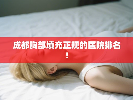 成都胸部填充正规的医院排名! 成都胸部填充正规的医院排名!