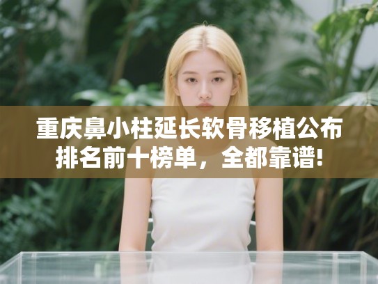 重庆鼻小柱延长软骨移植公布排名前十榜单，全都靠谱!