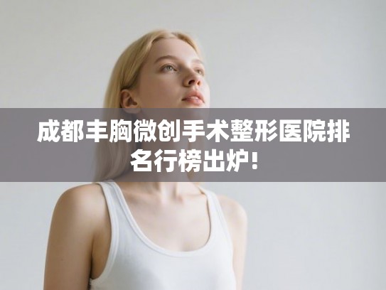 成都丰胸微创手术整形医院排名行榜出炉! 成都丰胸微创手术整形医院排名行榜出炉!
