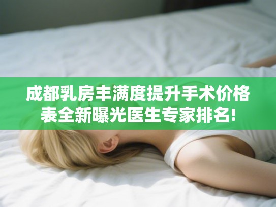 成都乳房丰满度提升手术价格表全新曝光医生专家排名! 成都乳房丰满度提升手术价格表全新曝光医生专家排名!