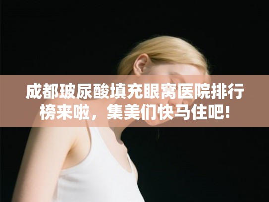 成都玻尿酸填充眼窝医院排行榜来啦，集美们快马住吧!