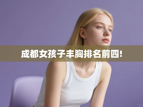 成都女孩子丰胸排名前四! 成都女孩子丰胸排名前四!