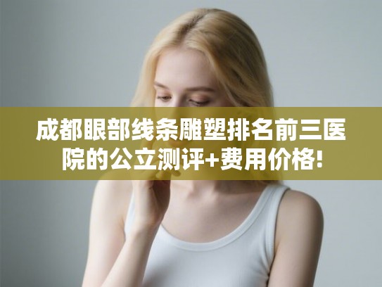 成都眼部线条雕塑排名前三医院的公立测评+费用价格! 成都眼部线条雕塑排名前三医院的公立测评+费用价格!