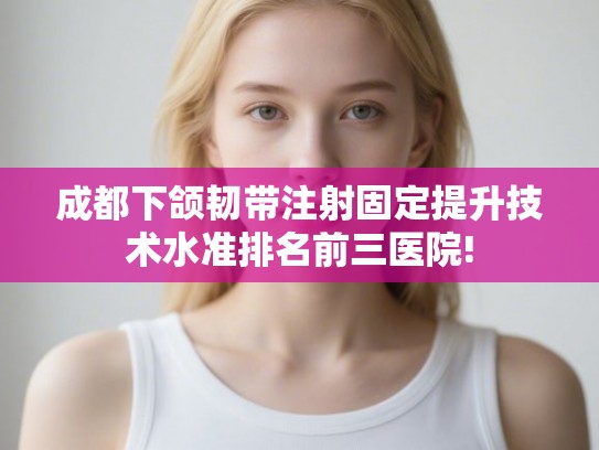 成都下颌韧带注射固定提升技术水准排名前三医院! 成都下颌韧带注射固定提升技术水准排名前三医院!