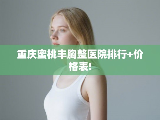 重庆蜜桃丰胸整医院排行+价格表!