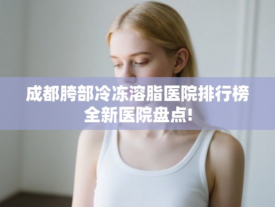 成都胯部冷冻溶脂医院排行榜全新医院盘点!