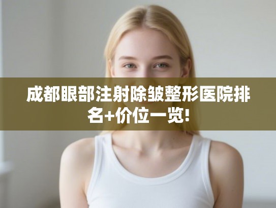 成都眼部注射除皱整形医院排名+价位一览! 成都眼部注射除皱整形医院排名+价位一览!