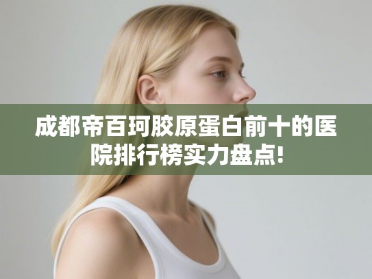 成都帝百珂胶原蛋白前十的医院排行榜实力盘点!