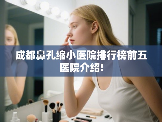 成都鼻孔缩小医院排行榜前五医院介绍!