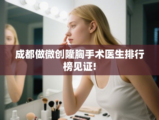 成都做微创隆胸手术医生排行榜见证! 成都做微创隆胸手术医生排行榜见证!