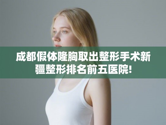 成都假体隆胸取出整形手术新疆整形排名前五医院!