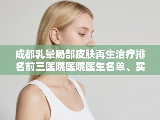 成都乳晕局部皮肤再生治疗排名前三医院医院医生名单、实力测评等分享!