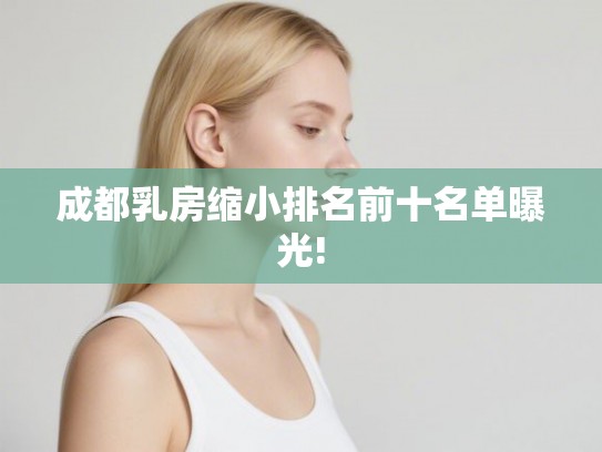 成都乳房缩小排名前十名单曝光! 成都乳房缩小排名前十名单曝光!