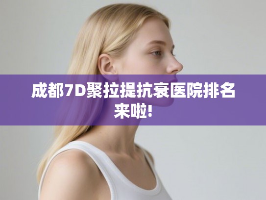 成都7D聚拉提抗衰医院排名来啦!