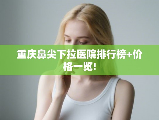 重庆鼻尖下拉医院排行榜+价格一览!