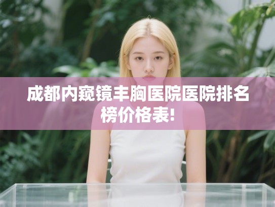 成都内窥镜丰胸医院医院排名榜价格表!