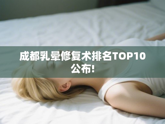 成都乳晕修复术排名TOP10公布! 成都乳晕修复术排名TOP10公布!