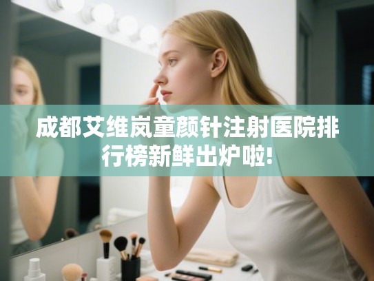 成都艾维岚童颜针注射医院排行榜新鲜出炉啦! 成都艾维岚童颜针注射医院排行榜新鲜出炉啦!